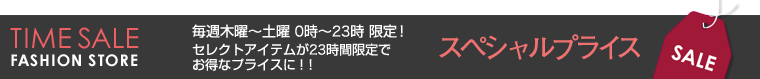 TIME SALE FASHION STORE 毎週木曜~土曜 0時~23時限定! セレクトアイテムが23時間限定でお得なプライスに!!