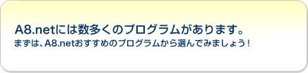 A8.netには数多くのプログラムがあります。まずは、A8.netおすすめのプログラムから選んでみましょう！