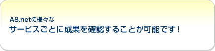 A8.netの様々なサービスごとに成果を確認することが可能です!