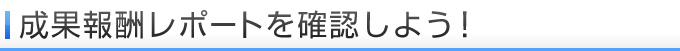 成果報酬レポートを確認しよう!