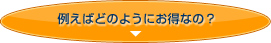 例えばどのようにお得なの？