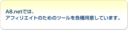 A8.netでは、アフィリエイトのためのツールを各種用意しています。