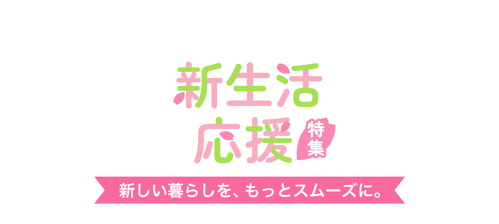 新しい暮らしを、もっとスムーズに。新生活応援特集
